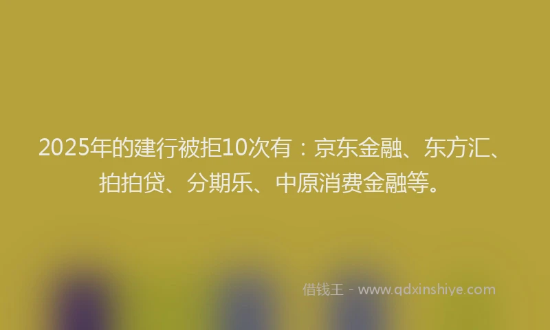 2025年的建行被拒10次有：京东金融、东方汇、拍拍贷、分期乐、中原消费金融等。