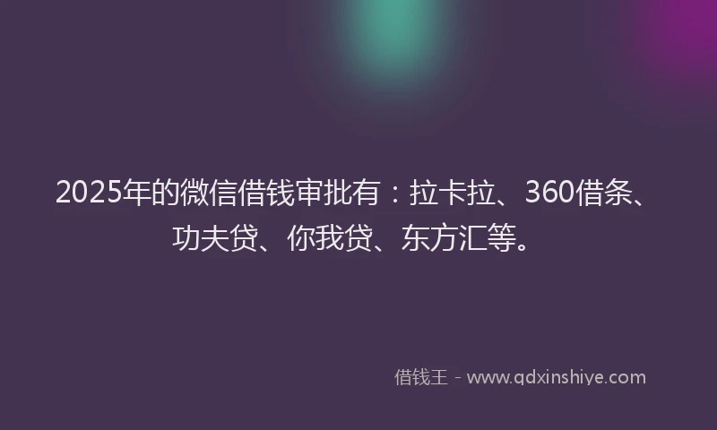2025年的微信借钱审批有：拉卡拉、360借条、功夫贷、你我贷、东方汇等。