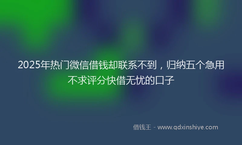 2025年热门微信借钱却联系不到，归纳五个急用不求评分快借无忧的口子