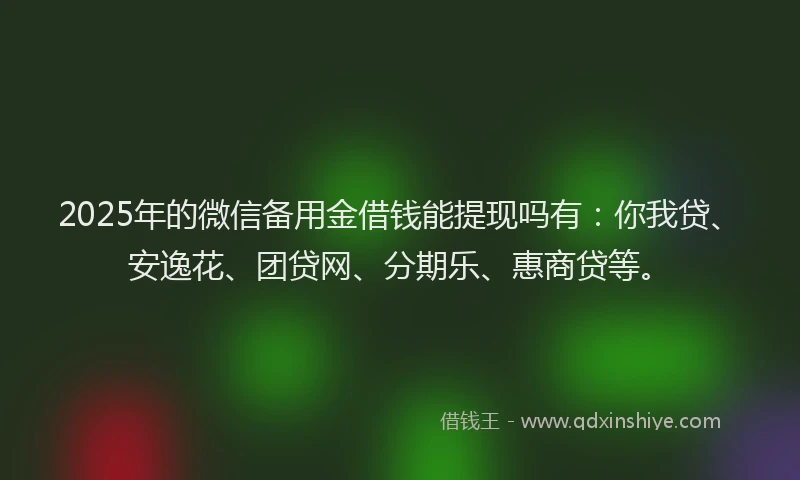2025年的微信备用金借钱能提现吗有：你我贷、安逸花、团贷网、分期乐、惠商贷等。