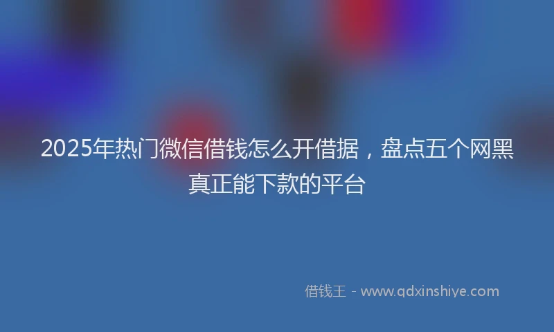 2025年热门微信借钱怎么开借据，盘点五个网黑真正能下款的平台