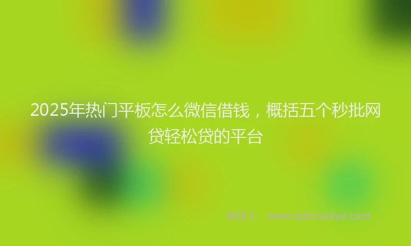 2025年热门平板怎么微信借钱，概括五个秒批网贷轻松贷的平台