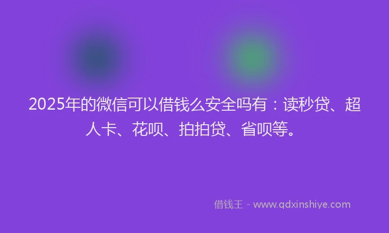 2025年的微信可以借钱么安全吗有：读秒贷、超人卡、花呗、拍拍贷、省呗等。