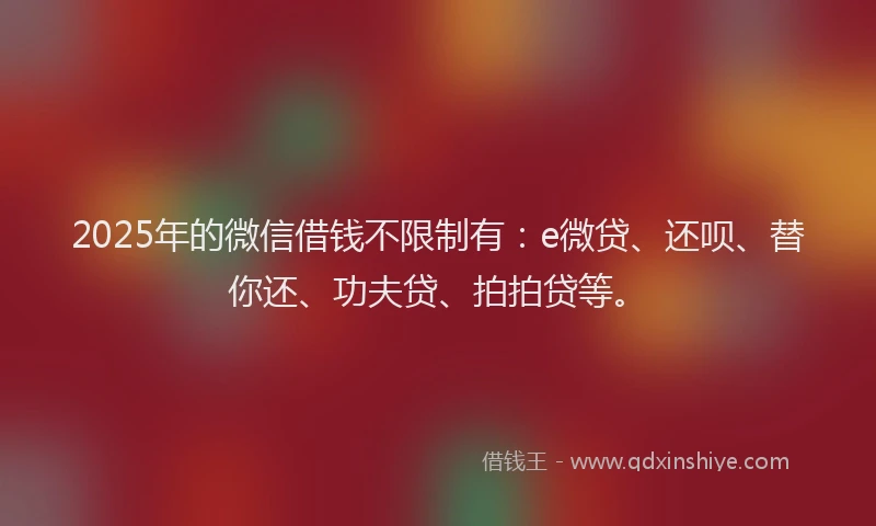 2025年的微信借钱不限制有：e微贷、还呗、替你还、功夫贷、拍拍贷等。