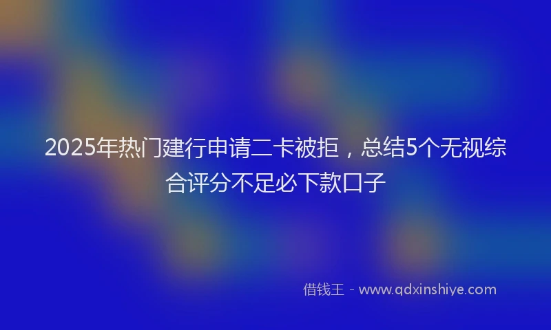 2025年热门建行申请二卡被拒，总结5个无视综合评分不足必下款口子