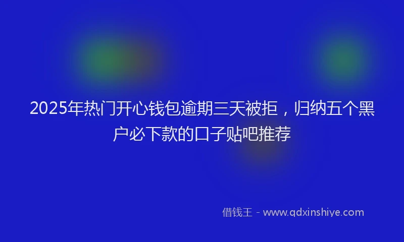 2025年热门开心钱包逾期三天被拒，归纳五个黑户必下款的口子贴吧推荐