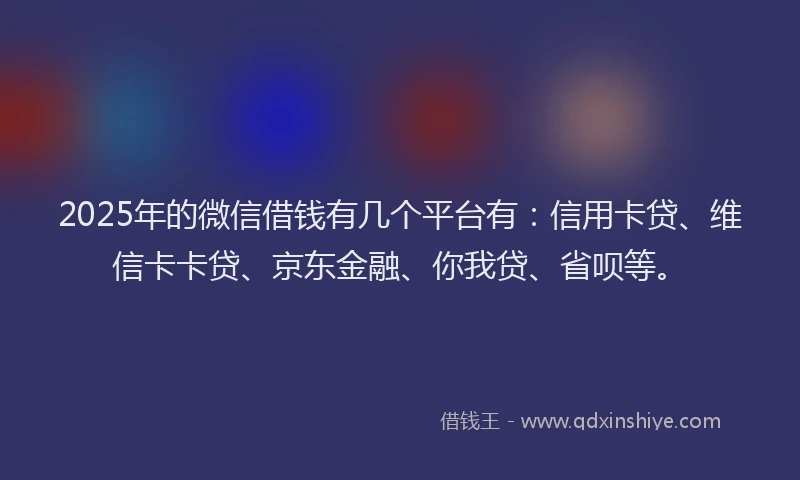 2025年的微信借钱有几个平台有：信用卡贷、维信卡卡贷、京东金融、你我贷、省呗等。