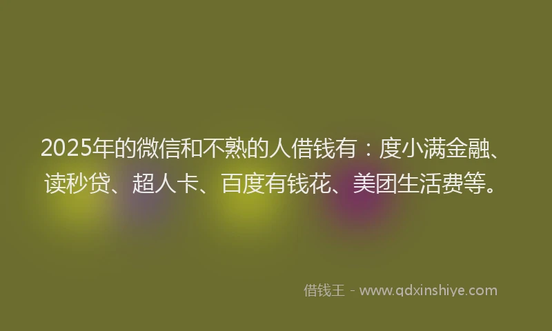 2025年的微信和不熟的人借钱有：度小满金融、读秒贷、超人卡、百度有钱花、美团生活费等。
