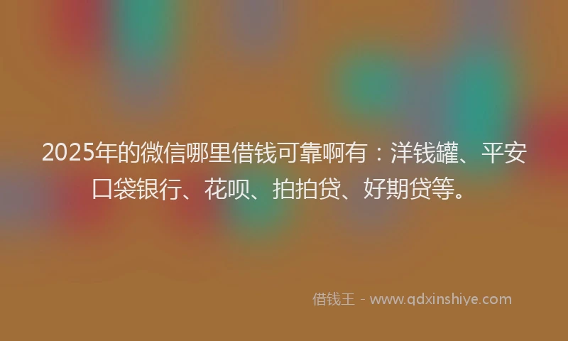 2025年的微信哪里借钱可靠啊有：洋钱罐、平安口袋银行、花呗、拍拍贷、好期贷等。