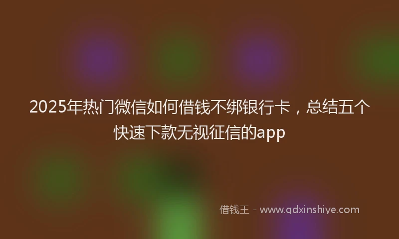 2025年热门微信如何借钱不绑银行卡，总结五个快速下款无视征信的app