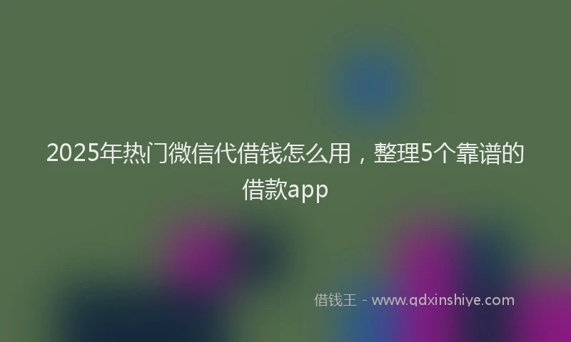 2025年热门微信代借钱怎么用，整理5个靠谱的借款app