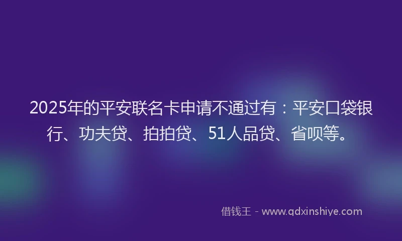 2025年的平安联名卡申请不通过有：平安口袋银行、功夫贷、拍拍贷、51人品贷、省呗等。