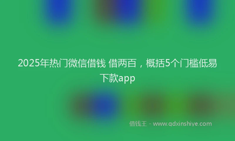 2025年热门微信借钱 借两百，概括5个门槛低易下款app