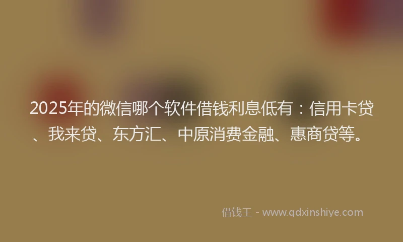 2025年的微信哪个软件借钱利息低有：信用卡贷、我来贷、东方汇、中原消费金融、惠商贷等。