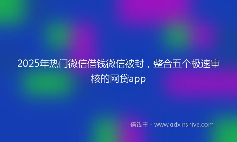 2025年热门微信借钱微信被封，整合五个极速审核的网贷app