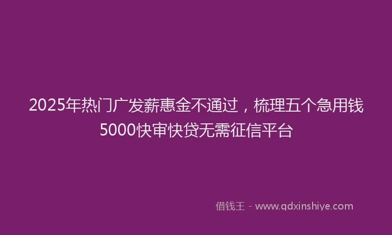 2025年热门广发薪惠金不通过，梳理五个急用钱5000快审快贷无需征信平台