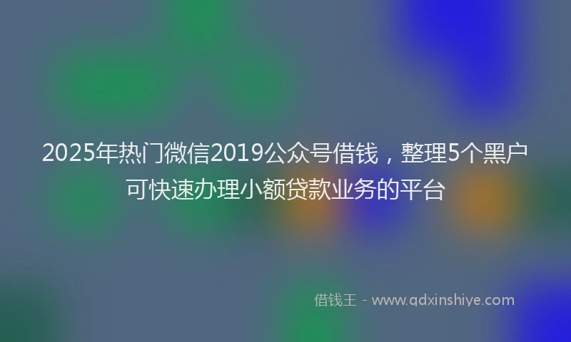 2025年热门微信2019公众号借钱，整理5个黑户可快速办理小额贷款业务的平台