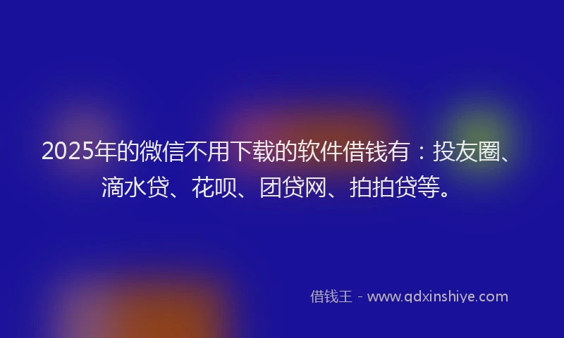 2025年的微信不用下载的软件借钱有：投友圈、滴水贷、花呗、团贷网、拍拍贷等。