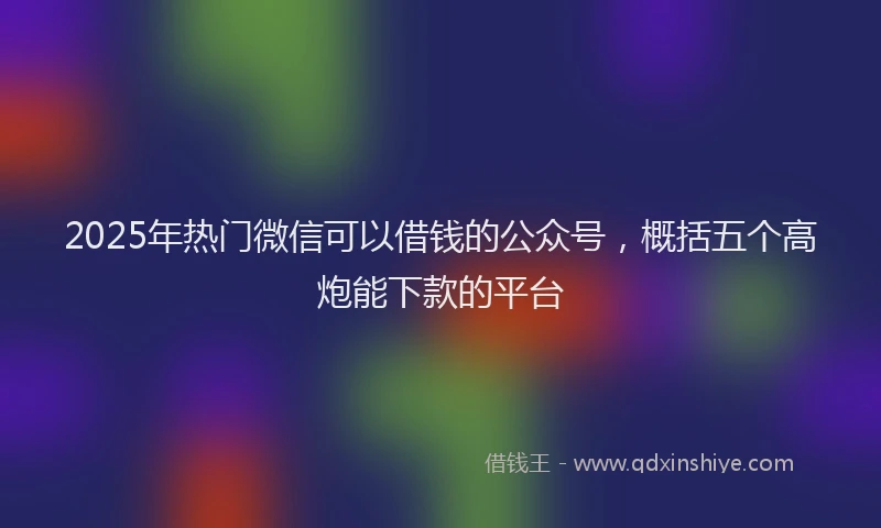 2025年热门微信可以借钱的公众号，概括五个高炮能下款的平台