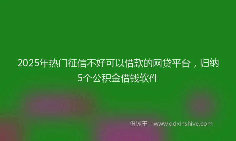 2025年热门征信不好可以借款的网贷平台，归纳5个公积金借钱软件