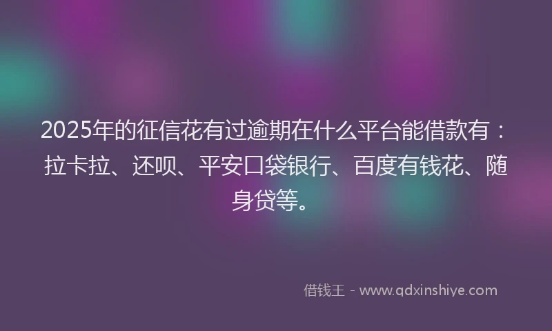 2025年的征信花有过逾期在什么平台能借款有：拉卡拉、还呗、平安口袋银行、百度有钱花、随身贷等。