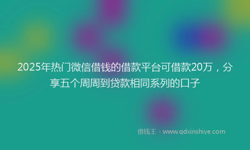 2025年热门微信借钱的借款平台可借款20万，分享五个周周到贷款相同系列的口子