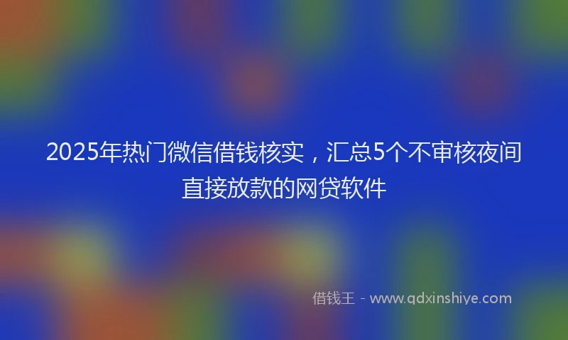 2025年热门微信借钱核实，汇总5个不审核夜间直接放款的网贷软件