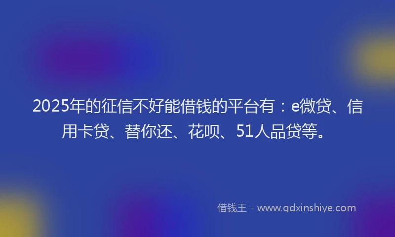 2025年的征信不好能借钱的平台有：e微贷、信用卡贷、替你还、花呗、51人品贷等。
