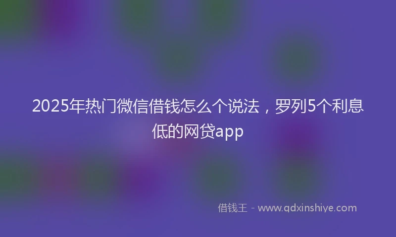 2025年热门微信借钱怎么个说法，罗列5个利息低的网贷app
