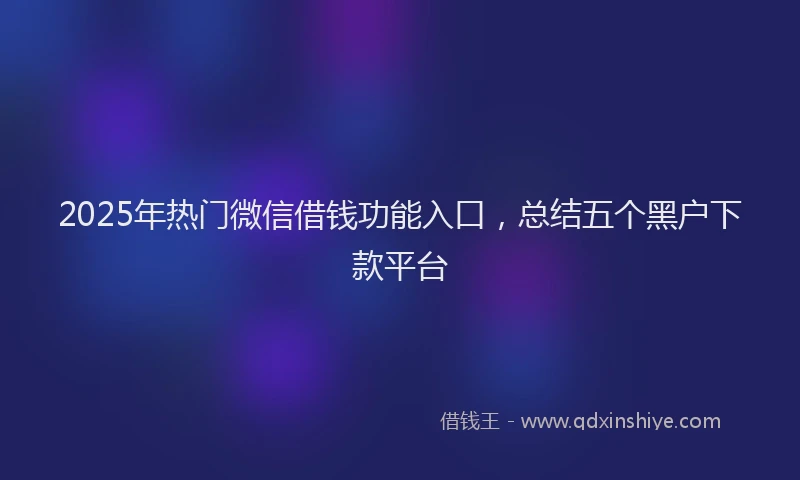 2025年热门微信借钱功能入口，总结五个黑户下款平台