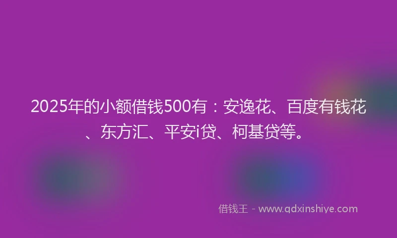 2025年的小额借钱500有：安逸花、百度有钱花、东方汇、平安i贷、柯基贷等。