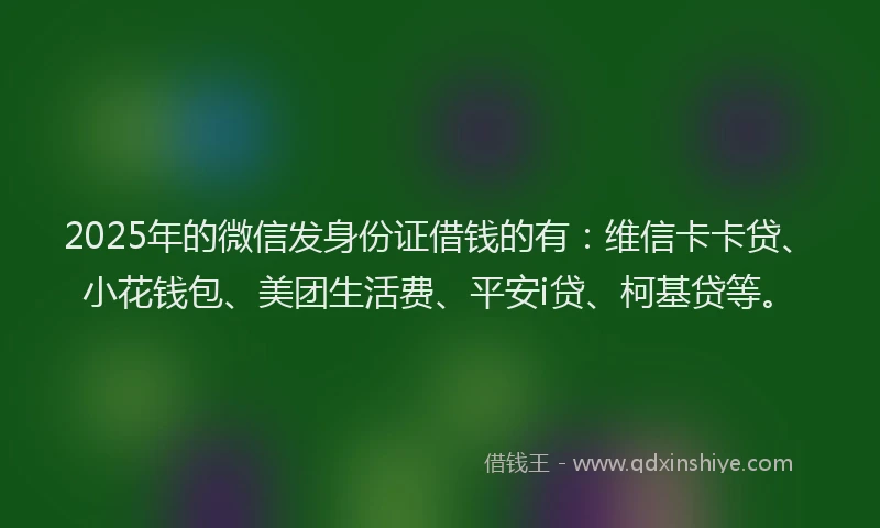 2025年的微信发身份证借钱的有：维信卡卡贷、小花钱包、美团生活费、平安i贷、柯基贷等。