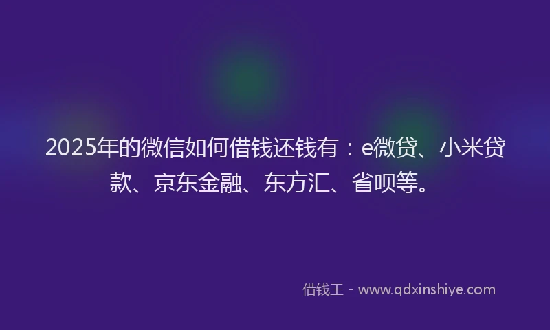 2025年的微信如何借钱还钱有：e微贷、小米贷款、京东金融、东方汇、省呗等。