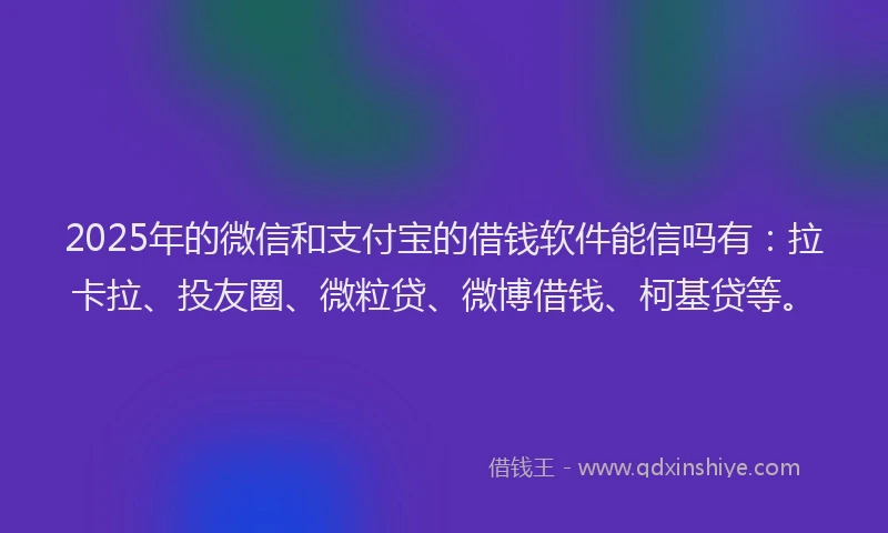 2025年的微信和支付宝的借钱软件能信吗有：拉卡拉、投友圈、微粒贷、微博借钱、柯基贷等。