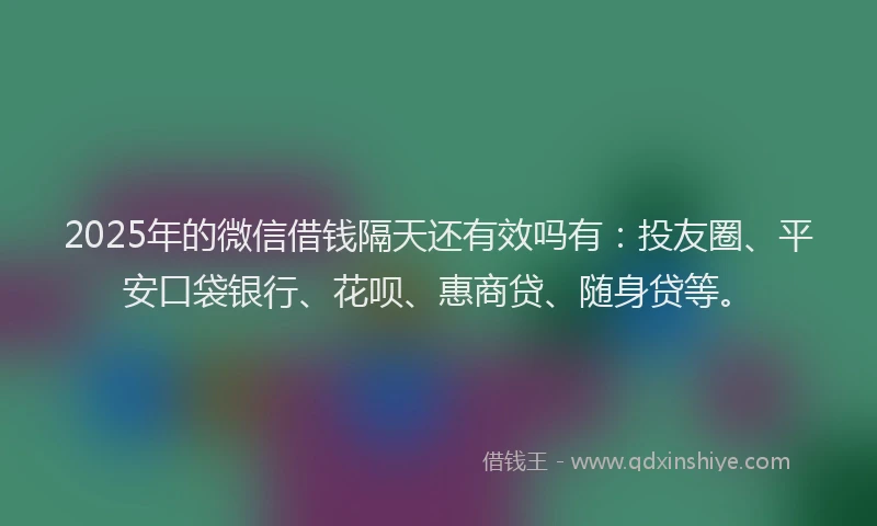 2025年的微信借钱隔天还有效吗有：投友圈、平安口袋银行、花呗、惠商贷、随身贷等。