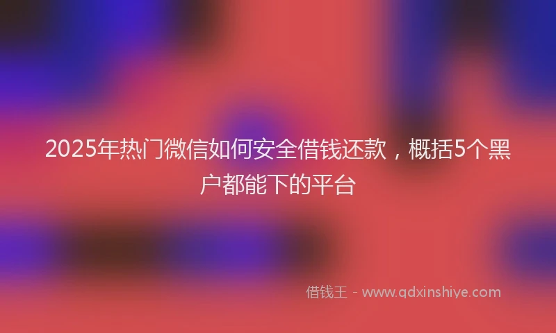 2025年热门微信如何安全借钱还款，概括5个黑户都能下的平台