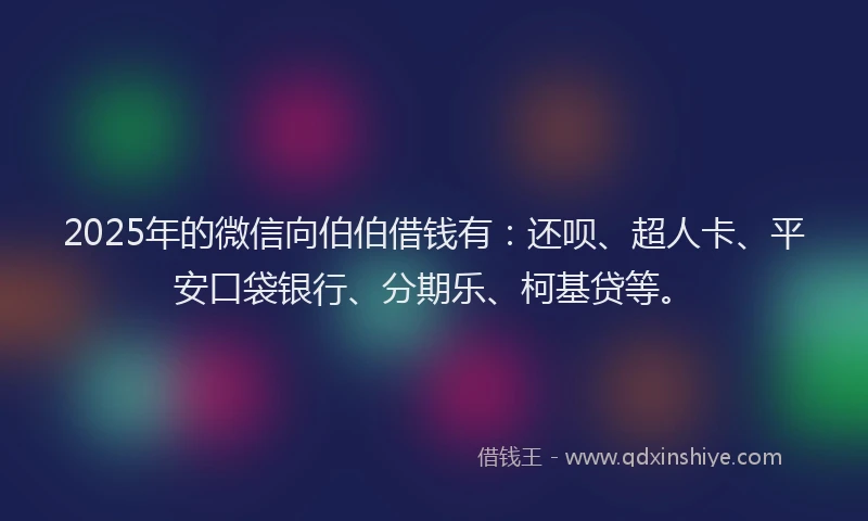 2025年的微信向伯伯借钱有：还呗、超人卡、平安口袋银行、分期乐、柯基贷等。