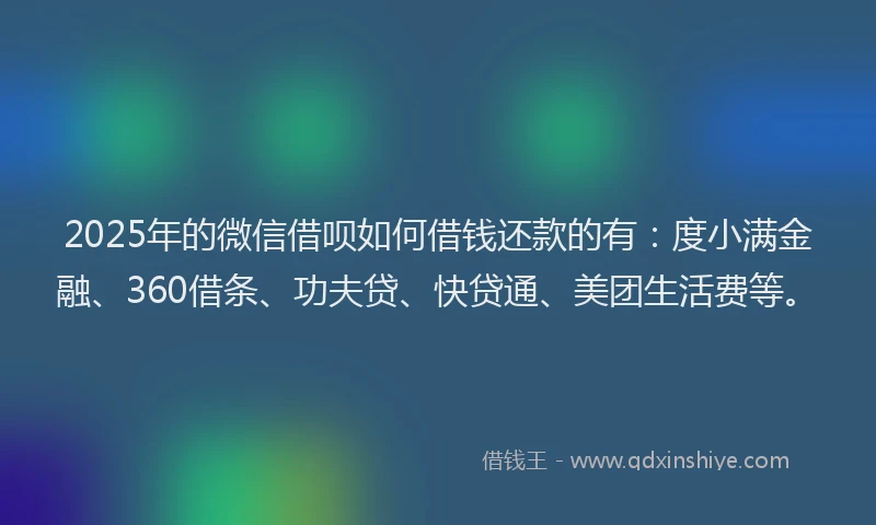 2025年的微信借呗如何借钱还款的有：度小满金融、360借条、功夫贷、快贷通、美团生活费等。