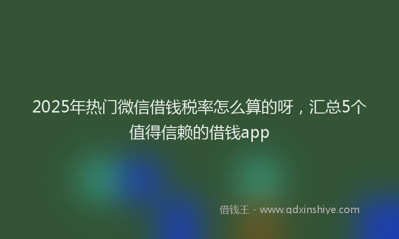2025年热门微信借钱税率怎么算的呀，汇总5个值得信赖的借钱app