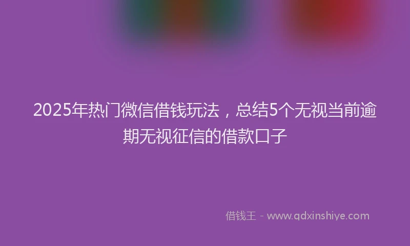 2025年热门微信借钱玩法，总结5个无视当前逾期无视征信的借款口子