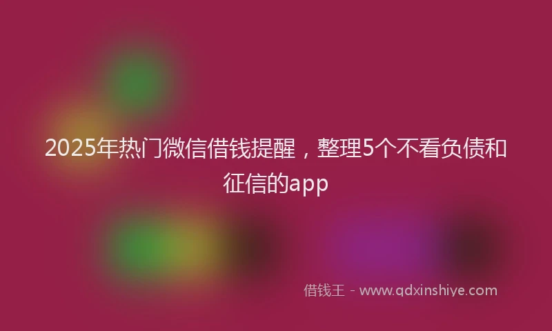 2025年热门微信借钱提醒，整理5个不看负债和征信的app
