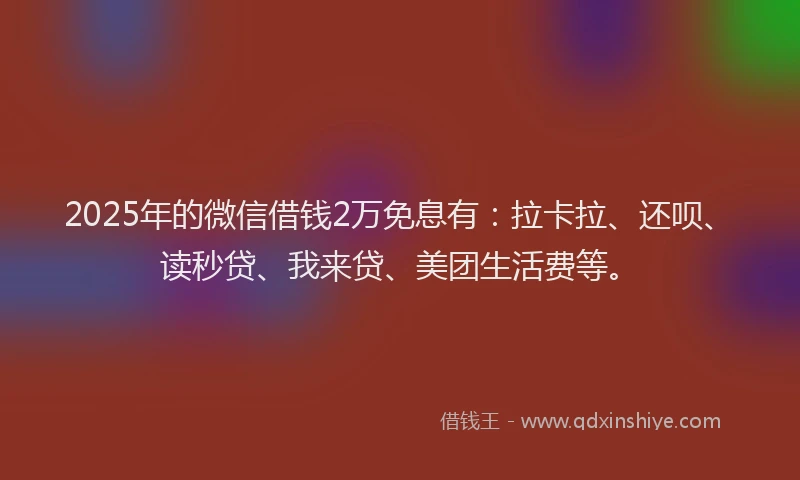 2025年的微信借钱2万免息有：拉卡拉、还呗、读秒贷、我来贷、美团生活费等。