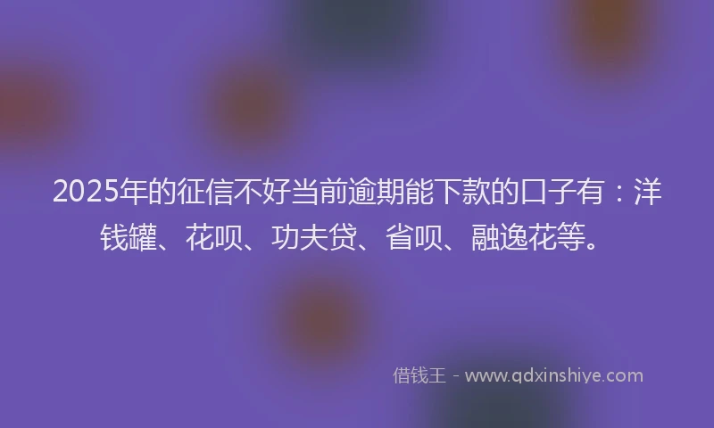 2025年的征信不好当前逾期能下款的口子有：洋钱罐、花呗、功夫贷、省呗、融逸花等。