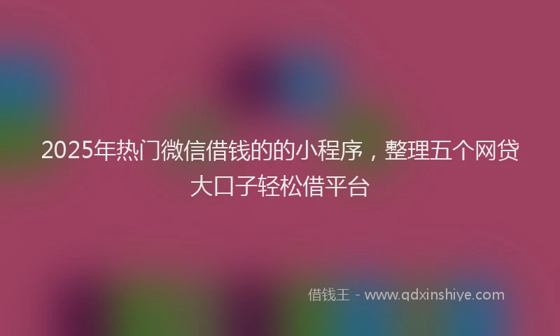 2025年热门微信借钱的的小程序，整理五个网贷大口子轻松借平台