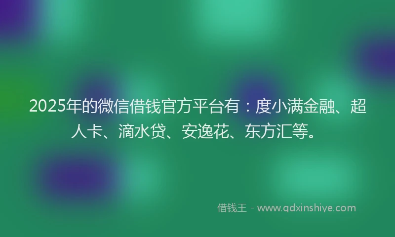 2025年的微信借钱官方平台有：度小满金融、超人卡、滴水贷、安逸花、东方汇等。