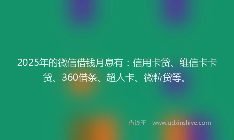 2025年的微信借钱月息有：信用卡贷、维信卡卡贷、360借条、超人卡、微粒贷等。