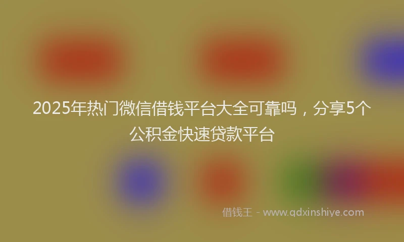 2025年热门微信借钱平台大全可靠吗，分享5个公积金快速贷款平台