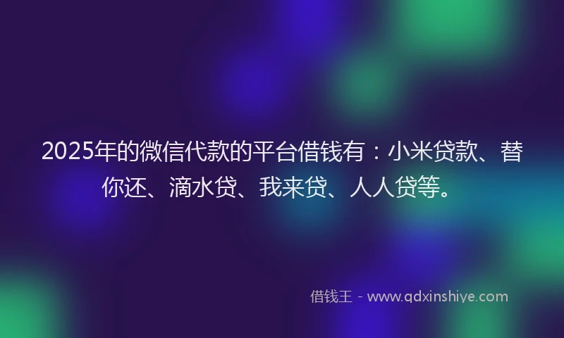 2025年的微信代款的平台借钱有：小米贷款、替你还、滴水贷、我来贷、人人贷等。