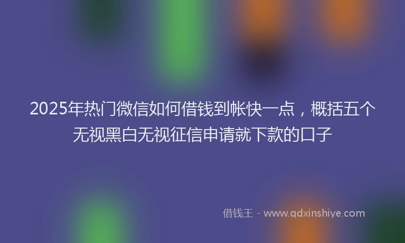 2025年热门微信如何借钱到帐快一点，概括五个无视黑白无视征信申请就下款的口子