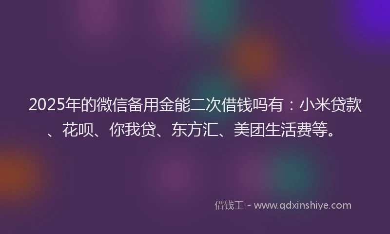 2025年的微信备用金能二次借钱吗有：小米贷款、花呗、你我贷、东方汇、美团生活费等。